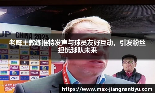 老鹰主教练推特发声与球员友好互动,引发粉丝担忧球队未来