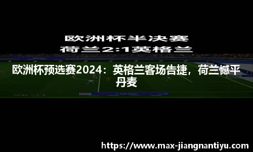 欧洲杯预选赛2024:英格兰客场告捷,荷兰憾平丹麦