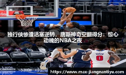 独行侠惨遭活塞逆转,唐斯神奇空翻得分:惊心动魄的NBA之夜