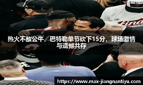 热火不敌公牛，巴特勒单节砍下15分，球场激情与遗憾共存