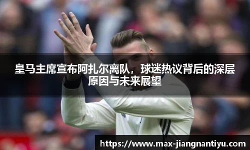 皇马主席宣布阿扎尔离队,球迷热议背后的深层原因与未来展望