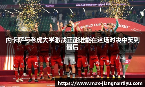 内卡萨与老虎大学激战正酣谁能在这场对决中笑到最后